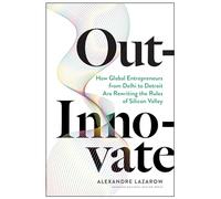 Out-Innovate: How Global Entrepreneurs, from Delhi to Detroit, are Rewriting the Rules of Silicon Valley
