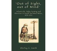 out Of Sight, Out Of Mind': Infanticide, Baby Farming And Abortion In South And West Wales, 1870-1922