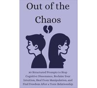 Out of the Chaos: 80 Structured Prompts to Stop Cognitive Dissonance, Reclaim Your Intuition, Heal From Manipulation, and Find Freedom After a Toxic Relationship