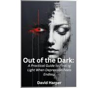 Out of the Dark: A Practical Guide to Finding Light When Depression Feels Endless