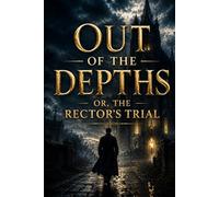 OUT OF THE DEPTHS; OR, THE RECTOR'S TRIAL: A Victorian Christian Historical Novel of Faith, Redemption, Family Struggles, and Spiritual Perseverance