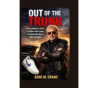 OUT OF THE TRUNK: From a Rented Car Trunk to a Billion-Dollar Empire - The Remarkable Rise of Phil Knight