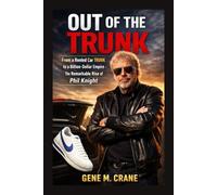 OUT OF THE TRUNK: From a Rented Car Trunk to a Billion-Dollar Empire - The Remarkable Rise of Phil Knight