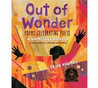 Out of Wonder Poems Celebrating Poets by Kwame Alexander & Chris Colderley & Marjory Wentworth & Illustrated by Ekua Holmes Kwame Alexander Chris Colderley Marjory Wentworth Illustrated by Ekua Holmes