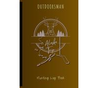 OUTDOORSMAN: The Ultimate Alaska Hunting Log Book: A Journal Notebook to Record All Your Hunting Adventures | Track Your Hunts & Successes | Document Details of Your Hunting Adventures