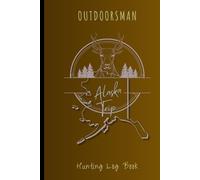 OUTDOORSMAN: The Ultimate Alaska Hunting Log Book: A Journal Notebook to Record All Your Hunting Adventures | Track Your Hunts & Successes | Document Details of Your Hunting Adventures