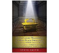 Outer Court Wandering Or Holy Place Dwelling? Supernatural Power Through Prayer "Let Them Build Me A Tabernacle So That I May Dwell Among Them" (Exodus 25