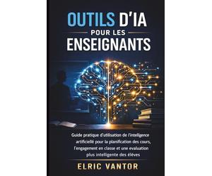 Outils d'IA pour les enseignants: Guide pratique d'utilisation de l'intelligence artificielle pour la planification des cours, l'engagement en t une évaluation plus intelligente des élèves