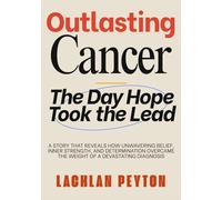OUTLASTING CANCER: A Story That Reveals How Unwavering Belief, Inner Strength, And Determination Overcame The Weight Of A Devastating Diagnosis