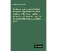 Outline of Lectures upon Political Economy, prepared for the use of students at the Johns Hopkins University, Baltimore, MD., and the University of Michigan, Ann Arbor, Mich.