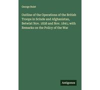 Outline of the Operations of the British Troops in Scinde and Afghanistan, Betwixt Nov. 1838 and Nov. 1841; with Remarks on the Policy of the War