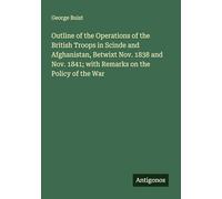 Outline of the Operations of the British Troops in Scinde and Afghanistan, Betwixt Nov. 1838 and Nov. 1841; with Remarks on the Policy of the War