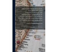 Outlines Of A Grammar, Vocabulary And Phraseology Of The Aboriginal Language Of South Australia Spoken By The Natives In And For Some Distance Around
