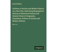 Outlines of Ancient and Modern History on a New Plan. Embracing Biographical Notices of Illustrious Persons and General Views of Geography, Population, Politics of Ancient and Modern Nations: Vol. 1-2
