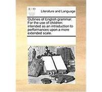 Outlines of English Grammar. for the Use of Children: Intended as an Introduction to Performances Upon a More Extended Scale. Multiple Contributors (Auteur)