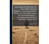 Outlines of History of the Territory of Dakota, and Emigrant's Guide to the Free Lands of the Northwest ... Accompanied With a new Sectional Map