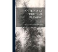Outlines Of Industrial Drawing.: An Elementary Manual For The Self-Instruction