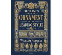 Outlines of Ornament in the Leading Styles: An 1881 Victorian Reference to Historic Ornament, Classified by Motive Across Egyptian, Gr eltic, Moresque, Gothic, and Japanese Design