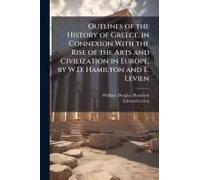 Outlines Of The History Of Greece, In Connexion With The Rise Of The Arts And Civilization In Europe, By W.D. Hamilton And E. Levien