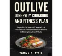 OUTLIVE LONGEVITY COOKBOOK AND FITNESS PLAN: Inspired by Dr. Peter Attia’s Approach - A Science-Backed Nutrition and Exercise Blueprint for Lifelong Strength and Vitality