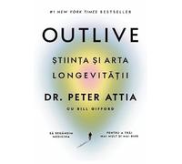 Outlive. Stiinta si arta longevitatii - Peter Attia, Bill Gifford, Editie in limba romana