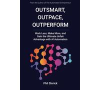 Outsmart, Outpace, Outperform: Work Less, Make More, And Gain The Ultimate Unfair Advantage With Ai Automation