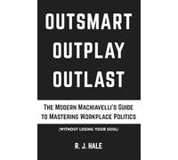 Outsmart, Outplay, Outlast: The Modern Machiavelli's Guide to Mastering Workplace Politics (Without Losing Your Soul)