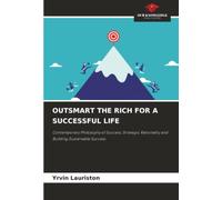 OUTSMART THE RICH FOR A SUCCESSFUL LIFE: Contemporary Philosophy of Success, Strategic Rationality and Building Sustainable Success