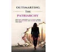 Outsmarting the Patriarchy: Practical Strategies to Outsmart Gender Bias, Reclaim Power, and Succeed on Your Own Terms