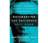 Outsmarting the Sociopath Next Door: How to Protect Yourself Against a Ruthless Manipulator