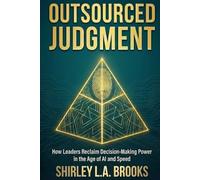 OUTSOURCED JUDGMENT: How Leaders Reclaim Decision-Making Power in the Age of AI and Speed
