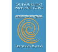 Outsourcing Pros And Cons: Lessons From Companies Outsourcing Jobs Across Sales, Accounting, Human Resources, Call Centers, Business Process Outsourcing And It Outsourcing.