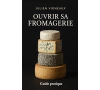 Ouvrir sa fromagerie et devenir fromager: Optimisez vos marges, développez votre notoriété et bâtissez un commerce rentable