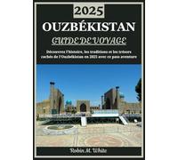 OUZBÉKISTAN GUIDE DE VOYAGE 2025: De la splendeur de la Route de la Soie aux merveilles modernes : à la découverte de l'histoire, des traditions et des trésors cachés de l'Ouzbékistan en 2025