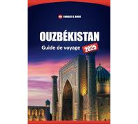 OUZBÉKISTAN Guide de voyage 2025: Explorez Tachkent, Samarcande et Boukhara avec des conseils locaux, des itinéraires, la culture, la nourriture et des destinations incontournables