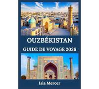 OUZBÉKISTAN GUIDE DE VOYAGE 2026: Villes anciennes, monuments emblématiques, trésors culturels et traditions intemporelles
