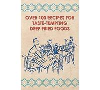Over 100 Recipes For Taste-Tempting Deep Fried Foods