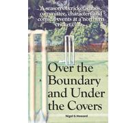 Over the Boundary & Under the Covers: A season of cricket, chaos, committee, characters and comical events at a northern cricket club...