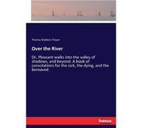 Over the River Or Pleasant walks into the valley of shadows and beyond. A book of consolations for the sick the dying and the bereaved - Thomas Baldwin Th Thomas Baldwin ThayerThomas Baldwin Thayer (A