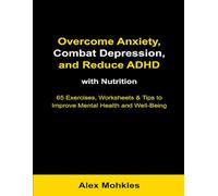 Overcome Anxiety, Combat Depression, and Reduce ADHD with Nutrition: 65 Evidence-Based Exercises and Worksheets for Better Mental Health