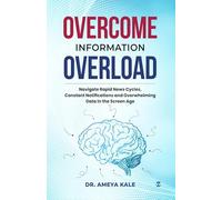 Overcome Information Overload: Navigate Rapid News Cycles, Constant Notifications and Overwhelming Data in the Screen Age