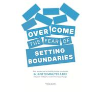 Overcome The Fear Of Setting Boundaries: How Anyone Can Set Healthy, Lasting Boundaries in Just 10 Minutes a Day for More Confidence and Better Relationships