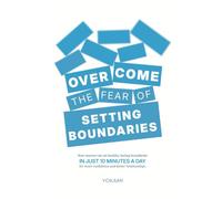 Overcome The Fear Of Setting Boundaries: How Anyone Can Set Healthy, Lasting Boundaries in Just 10 Minutes a Day for More Confidence and Better Relationships