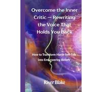Overcome the Inner Critic - Rewriting the Voice That Holds You Back: How to Transform Harsh Self-Talk into Empowering Beliefs
