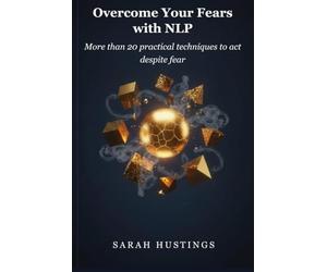 Overcome Your Fears with NLP: More than 20 practical techniques to act despite fear
