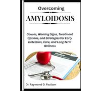 OVERCOMING AMYLOIDOSIS: Causes, Warning Signs, Treatment Options, and Strategies for Early Detection, Care, and Long-Term Wellness