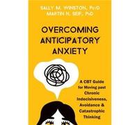 Overcoming Anticipatory Anxiety: A CBT Guide for Moving Past Chronic Indecisiveness, Avoidance, and Catastrophic Thinking