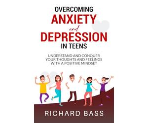 Overcoming Anxiety and Depression in Teens: Conquer your Thoughts and Feelings with a Positive Mindset