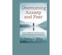 OVERCOMING ANXIETY AND FEAR: Tools And Methods To Manage Anxiety, Confront Fears, And Build Resilience.