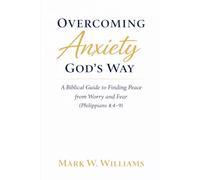 Overcoming Anxiety God’s Way: A Biblical Guide to Finding Peace from Worry and Fear (Philippians 4:4-9)